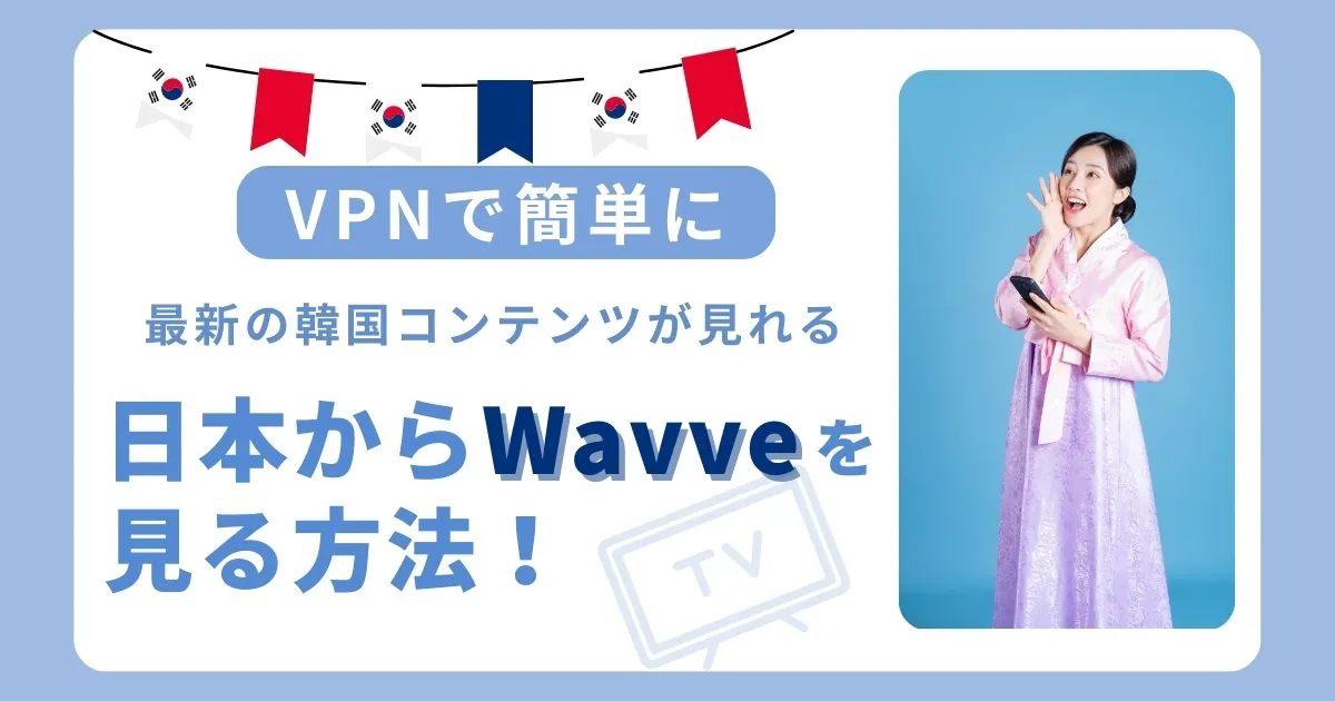 【韓国】日本からWavveを見る方法！VPNで簡単に最新の韓国コンテンツが見れる