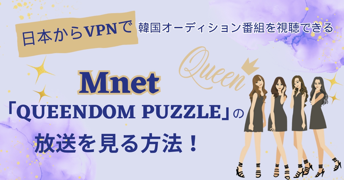 【韓国】日本からMnet「QUEENDOM PUZZLE」の放送を見る方法！VPNで韓国オーディション番組を視聴できる