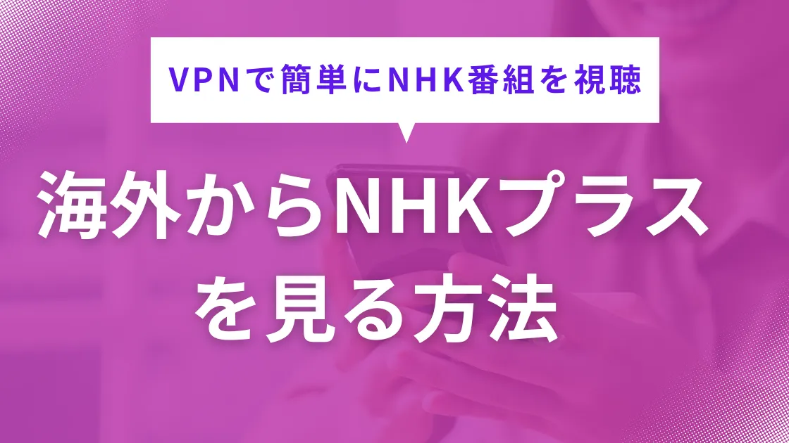 海外からNHKプラスを見る方法！VPNで簡単にNHK番組を視聴できる